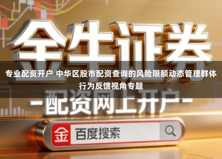 专业配资开户 中华区股市配资查询的风险限额动态管理群体行为反馈视角专题