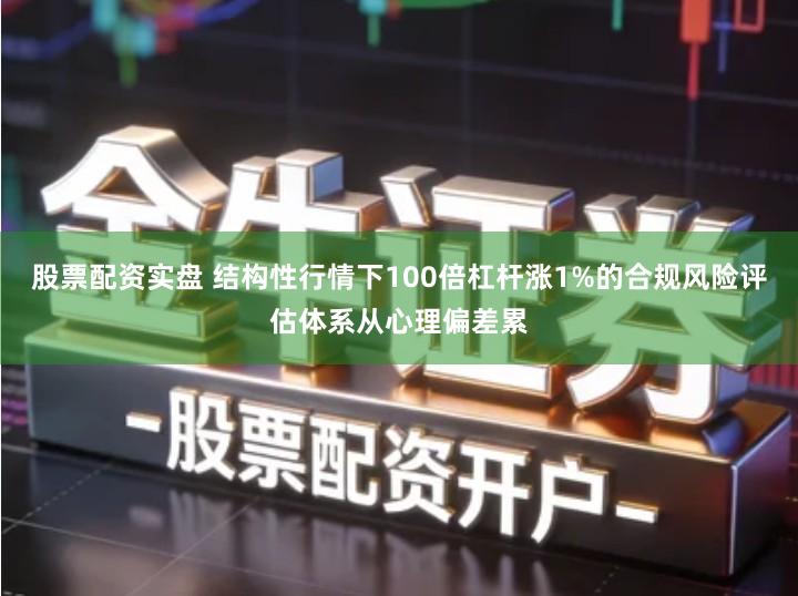 股票配资实盘 结构性行情下100倍杠杆涨1%的合规风险评估体系从心理偏差累