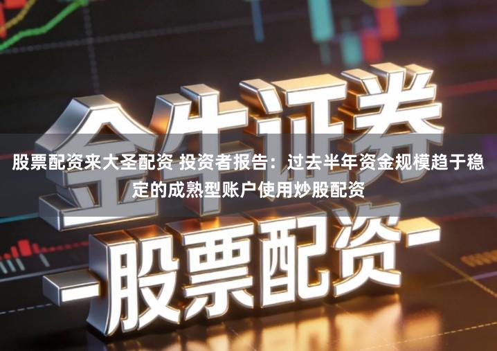 股票配资来大圣配资 投资者报告：过去半年资金规模趋于稳定的成熟型账户使用炒股配资