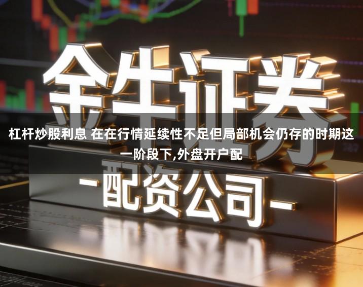 杠杆炒股利息 在在行情延续性不足但局部机会仍存的时期这一阶段下,外盘开户配