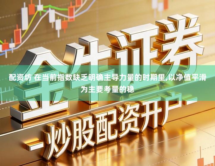 配资坊 在当前指数缺乏明确主导力量的时期里,以净值平滑为主要考量的稳