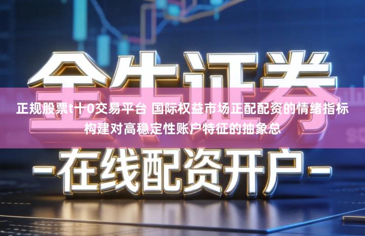 正规股票t十0交易平台 国际权益市场正配配资的情绪指标构建对高稳定性账户特征的抽象总