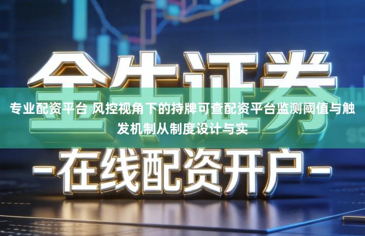 专业配资平台 风控视角下的持牌可查配资平台监测阈值与触发机制从制度设计与实