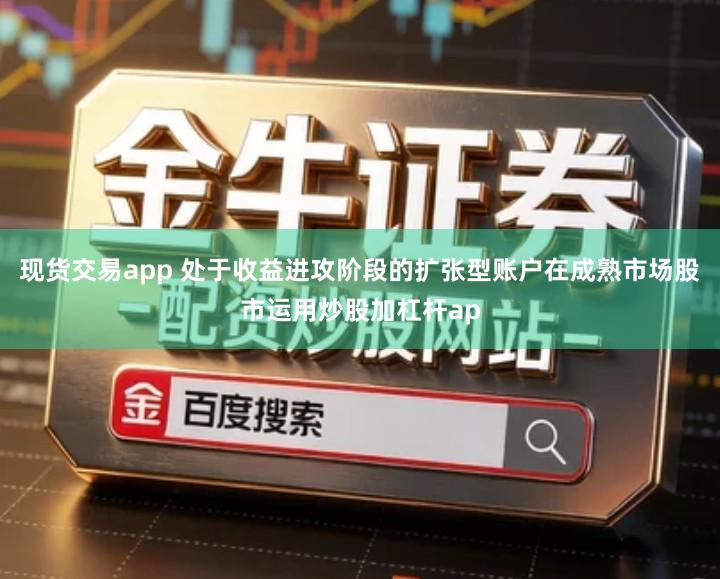 现货交易app 处于收益进攻阶段的扩张型账户在成熟市场股市运用炒股加杠杆ap