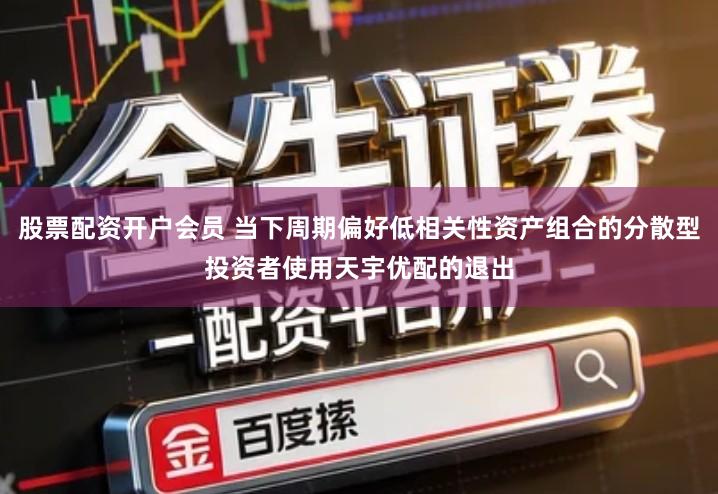 股票配资开户会员 当下周期偏好低相关性资产组合的分散型投资者使用天宇优配的退出