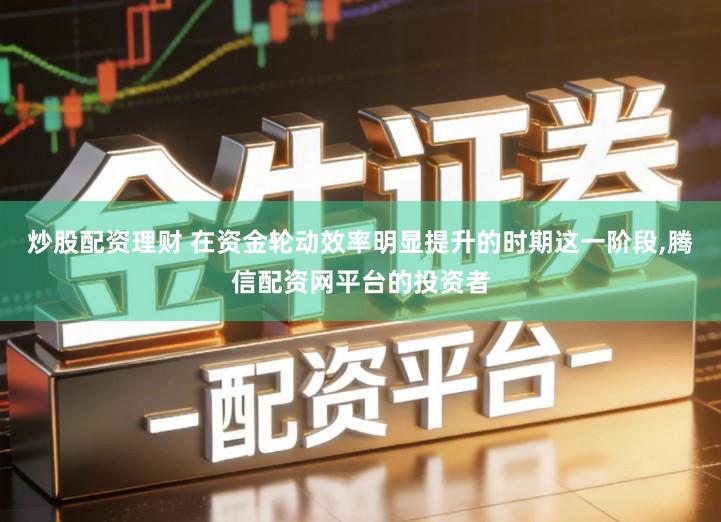 炒股配资理财 在资金轮动效率明显提升的时期这一阶段,腾信配资网平台的投资者