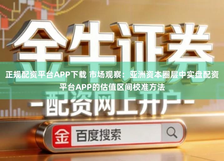 正规配资平台APP下载 市场观察：亚洲资本圈层中实盘配资平台APP的估值区间校准方法