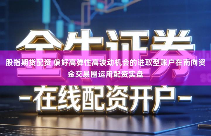 股指期货配资 偏好高弹性高波动机会的进取型账户在南向资金交易圈运用配资实盘