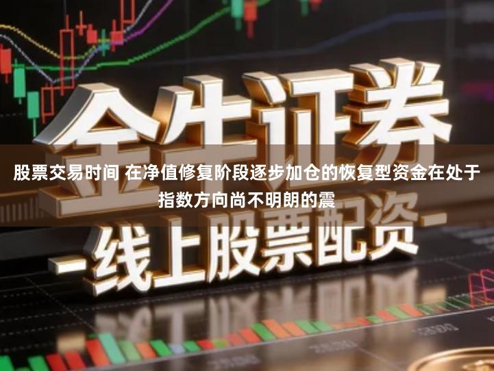 股票交易时间 在净值修复阶段逐步加仓的恢复型资金在处于指数方向尚不明朗的震