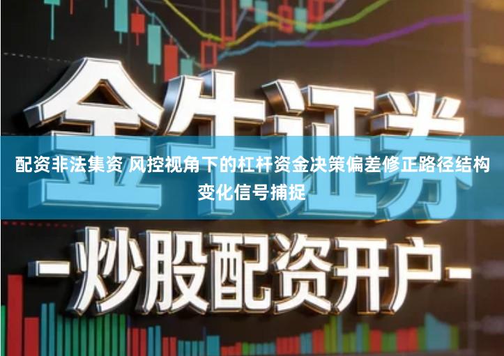 配资非法集资 风控视角下的杠杆资金决策偏差修正路径结构变化信号捕捉