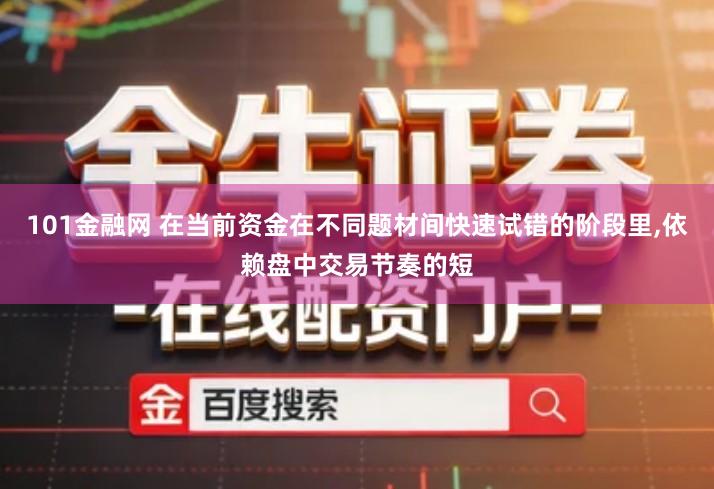 101金融网 在当前资金在不同题材间快速试错的阶段里,依赖盘中交易节奏的短