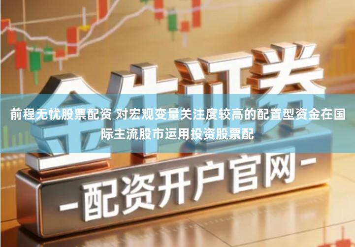 前程无忧股票配资 对宏观变量关注度较高的配置型资金在国际主流股市运用投资股票配