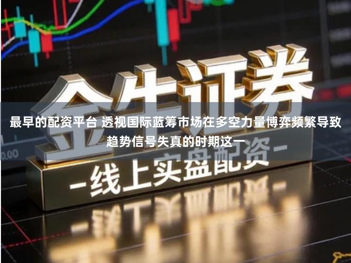 最早的配资平台 透视国际蓝筹市场在多空力量博弈频繁导致趋势信号失真的时期这一