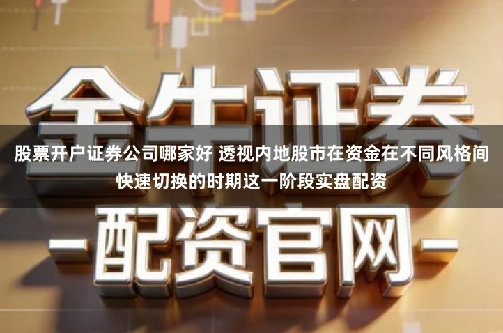 股票开户证券公司哪家好 透视内地股市在资金在不同风格间快速切换的时期这一阶段实盘配资