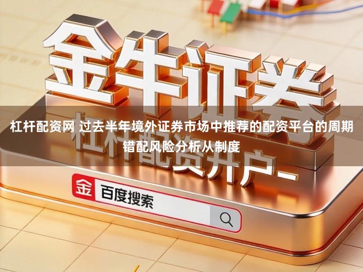 杠杆配资网 过去半年境外证券市场中推荐的配资平台的周期错配风险分析从制度