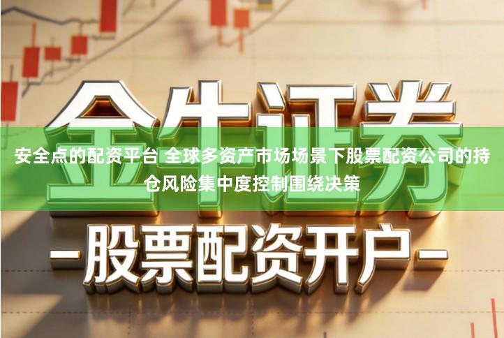 安全点的配资平台 全球多资产市场场景下股票配资公司的持仓风险集中度控制围绕决策
