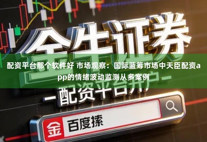 配资平台那个软件好 市场观察：国际蓝筹市场中天臣配资app的情绪波动监测从多案例