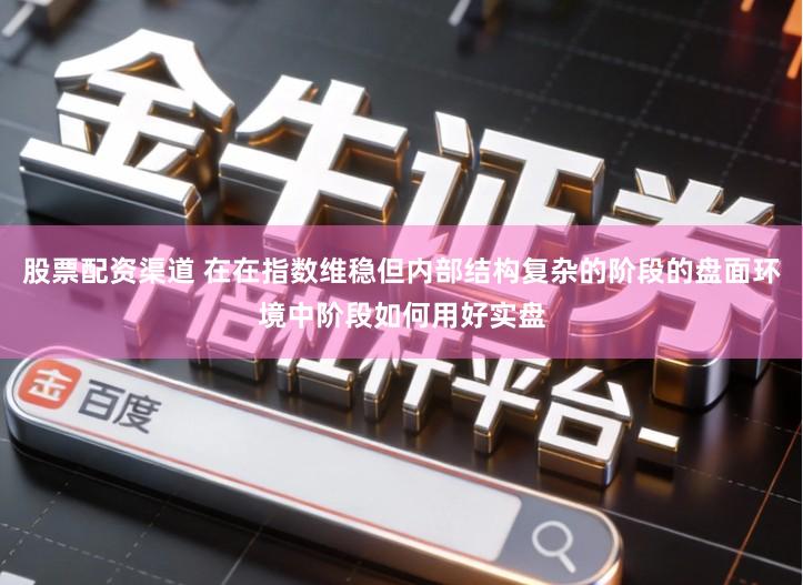 股票配资渠道 在在指数维稳但内部结构复杂的阶段的盘面环境中阶段如何用好实盘