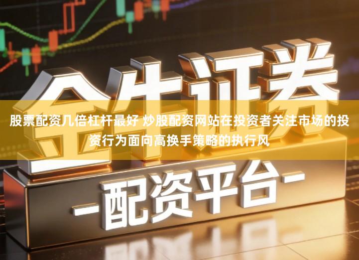 股票配资几倍杠杆最好 炒股配资网站在投资者关注市场的投资行为面向高换手策略的执行风